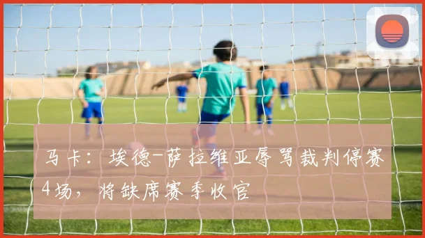 马卡：埃德-萨拉维亚辱骂裁判停赛4场，将缺席赛季收官