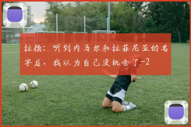 拉扬：听到内马尔和拉菲尼亚的名字后，我以为自己没机会了