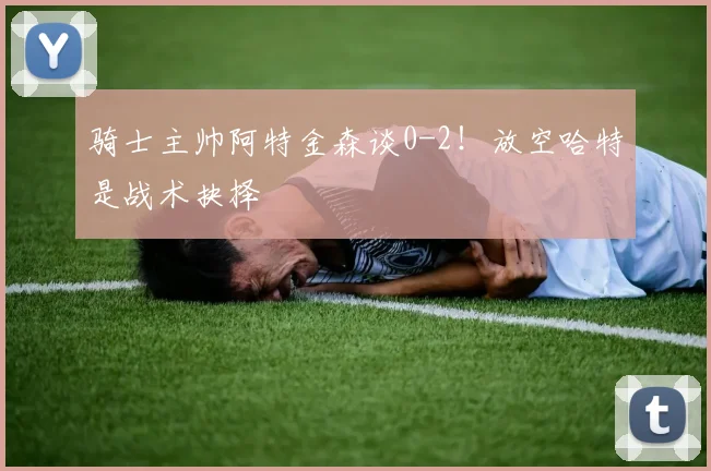 骑士主帅阿特金森谈0-2！放空哈特是战术抉择