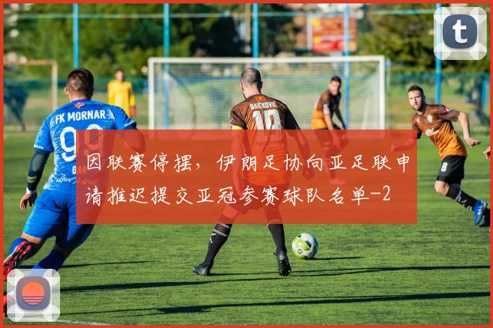 因联赛停摆，伊朗足协向亚足联申请推迟提交亚冠参赛球队名单