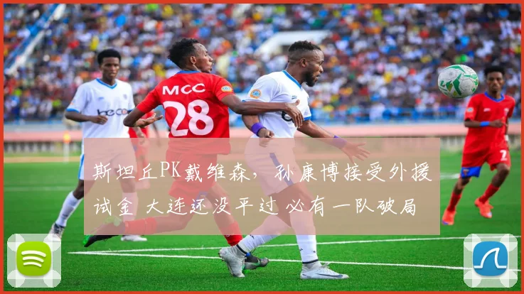 斯坦丘PK戴维森，孙康博接受外援试金 大连还没平过 必有一队破局