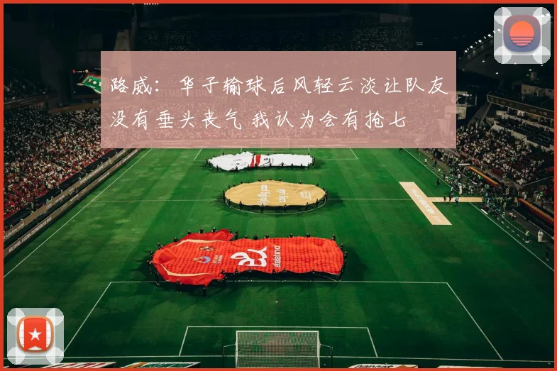路威：华子输球后风轻云淡让队友没有垂头丧气 我认为会有抢七