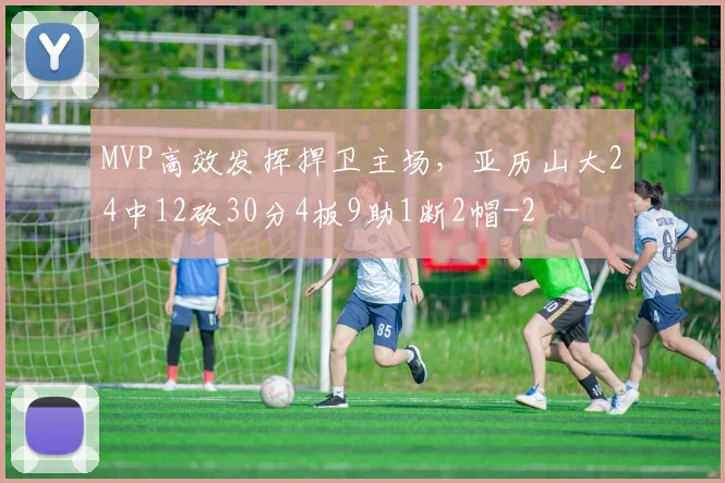 MVP高效发挥捍卫主场，亚历山大24中12砍30分4板9助1断2帽