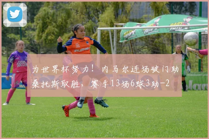 为世界杯努力！内马尔连场破门助桑托斯取胜，赛季13场6球3助