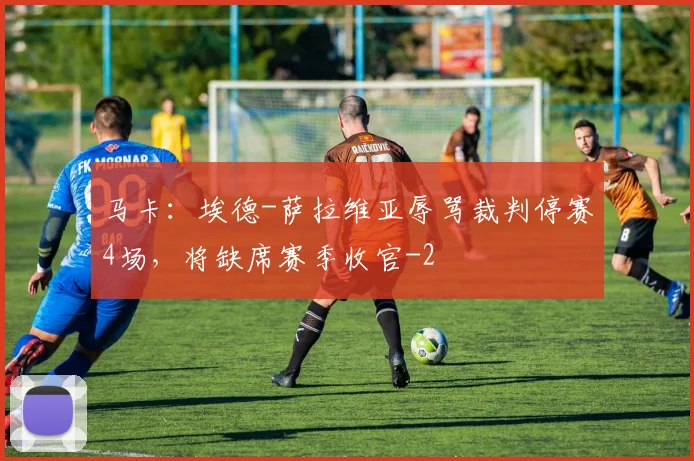 马卡：埃德-萨拉维亚辱骂裁判停赛4场，将缺席赛季收官