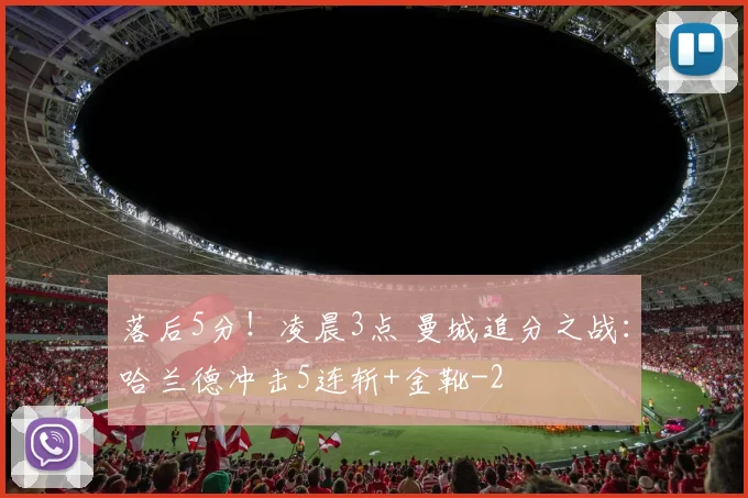 落后5分！凌晨3点 曼城追分之战：哈兰德冲击5连斩+金靴