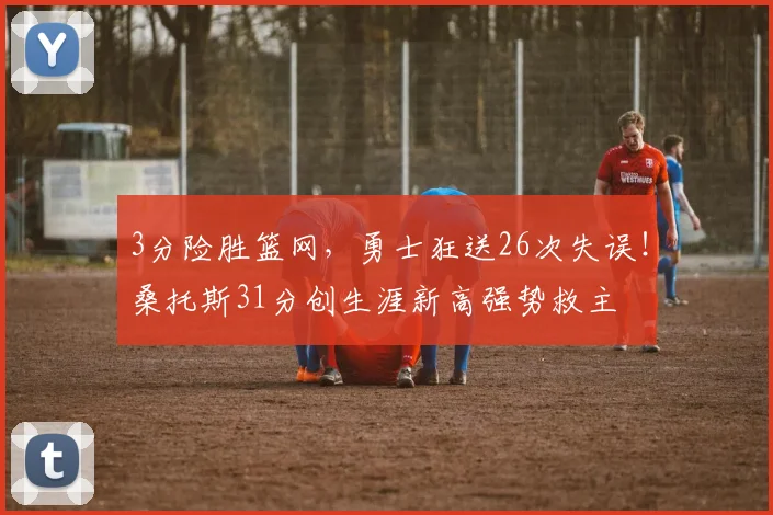 3分险胜篮网，勇士狂送26次失误！桑托斯31分创生涯新高强势救主