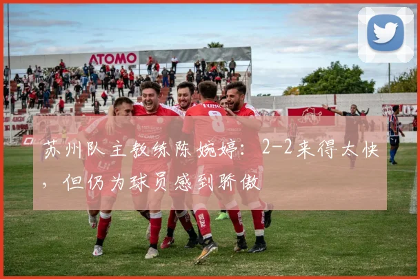 苏州队主教练陈婉婷：2-2来得太快，但仍为球员感到骄傲