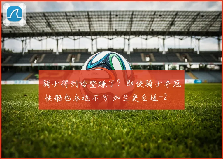 骑士得到哈登赚了？即使骑士夺冠 快船也永远不亏 加兰更合适
