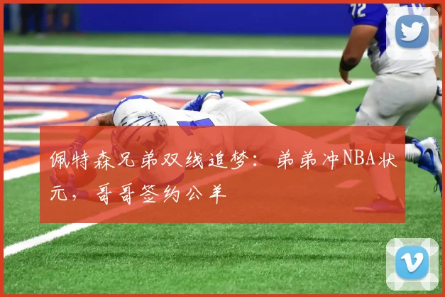佩特森兄弟双线追梦：弟弟冲NBA状元，哥哥签约公羊