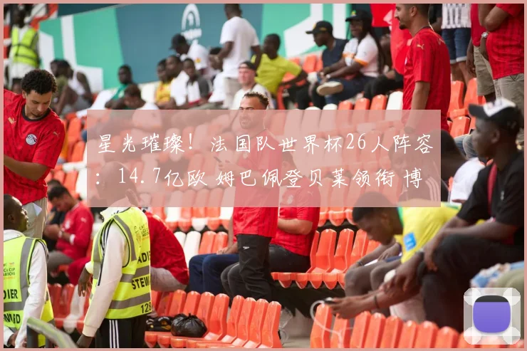 星光璀璨！法国队世界杯26人阵容：14.7亿欧 姆巴佩登贝莱领衔 博格巴格子无缘_1