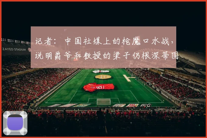 记者：中国社媒上的枪魔口水战，说明爵爷和教授的梁子仍根深蒂固