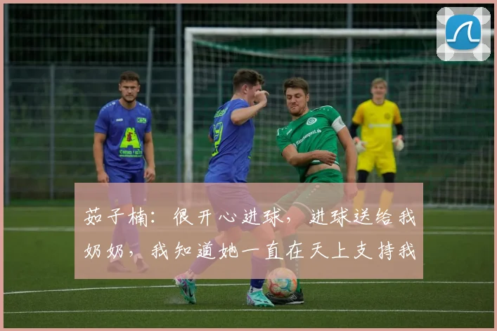 茹子楠：很开心进球，进球送给我奶奶，我知道她一直在天上支持我