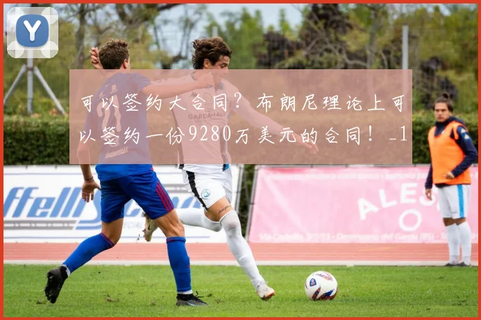 可以签约大合同？布朗尼理论上可以签约一份9280万美元的合同！_1