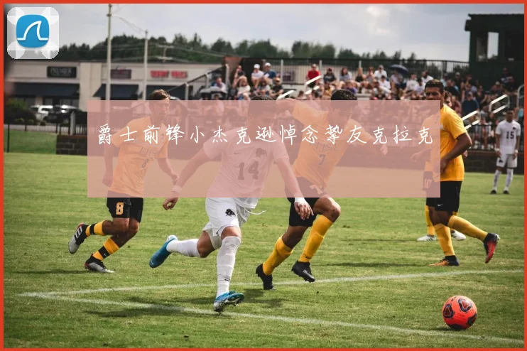 爵士前锋小杰克逊悼念挚友克拉克