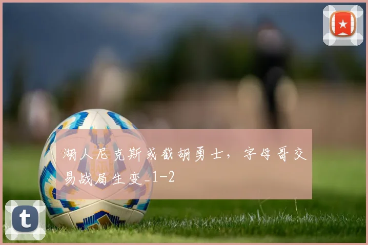 湖人尼克斯或截胡勇士，字母哥交易战局生变_1