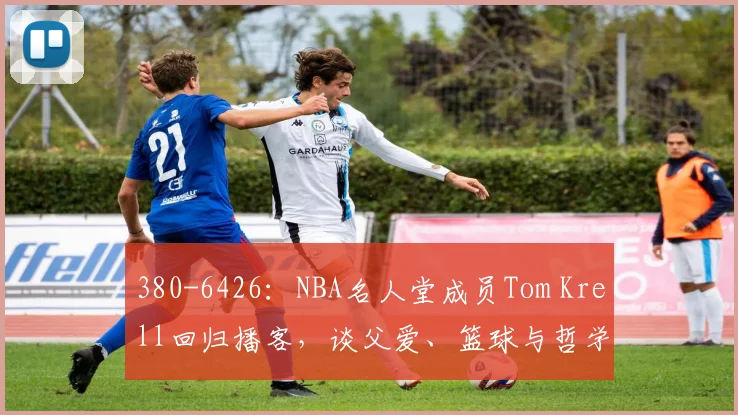 380-6426：NBA名人堂成员Tom Krell回归播客，谈父爱、篮球与哲学