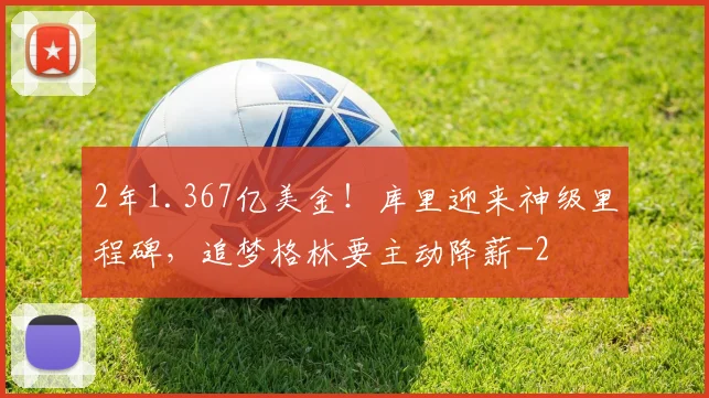 2年1.367亿美金！库里迎来神级里程碑，追梦格林要主动降薪