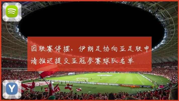 因联赛停摆，伊朗足协向亚足联申请推迟提交亚冠参赛球队名单