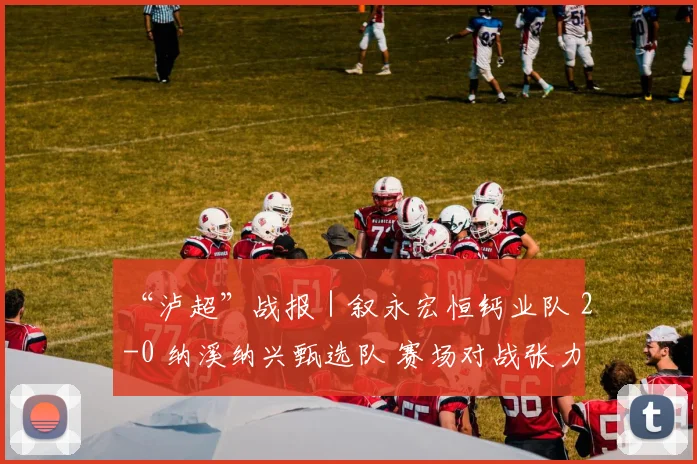 “泸超”战报｜叙永宏恒钙业队 2-0 纳溪纳兴甄选队 赛场对战张力拉满