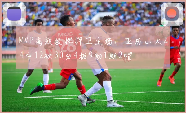 MVP高效发挥捍卫主场，亚历山大24中12砍30分4板9助1断2帽