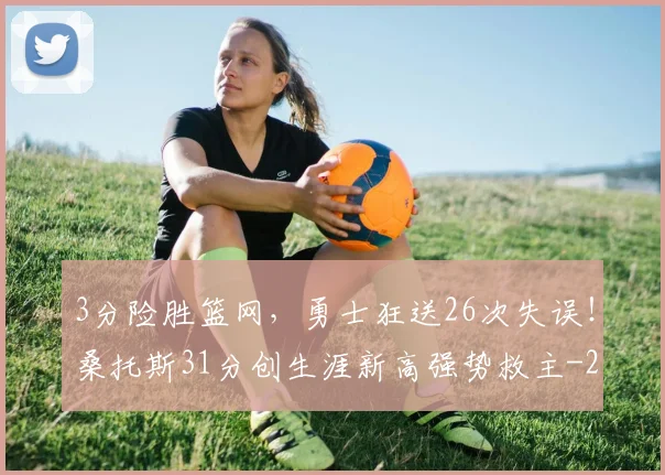 3分险胜篮网，勇士狂送26次失误！桑托斯31分创生涯新高强势救主