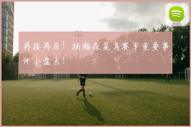 再接再厉!杨瀚森菜鸟赛季重要事件小盘点!