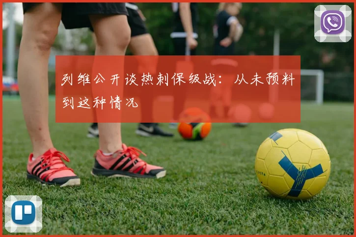 列维公开谈热刺保级战：从未预料到这种情况