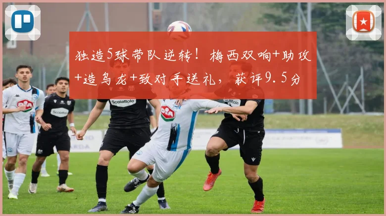 独造5球带队逆转！梅西双响+助攻+造乌龙+致对手送礼，获评9.5分