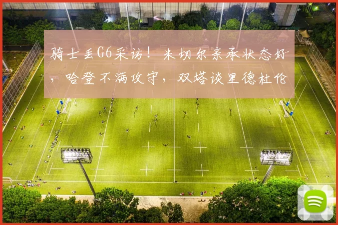 骑士丢G6采访！米切尔亲承状态好，哈登不满攻守，双塔谈里德杜伦_1