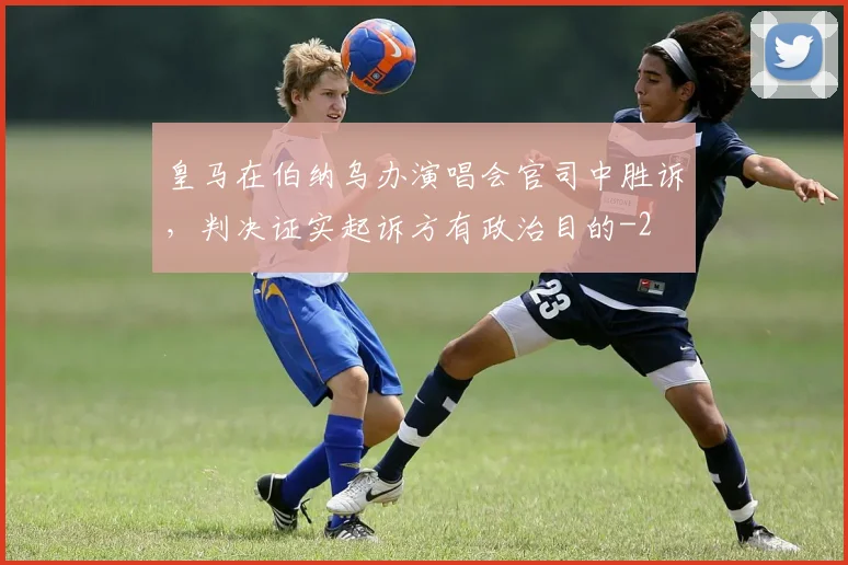 皇马在伯纳乌办演唱会官司中胜诉，判决证实起诉方有政治目的