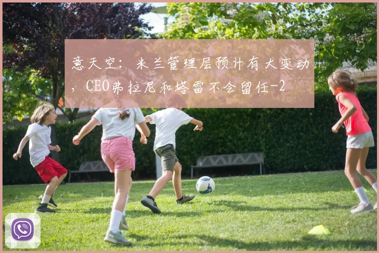 意天空：米兰管理层预计有大变动，CEO弗拉尼和塔雷不会留任