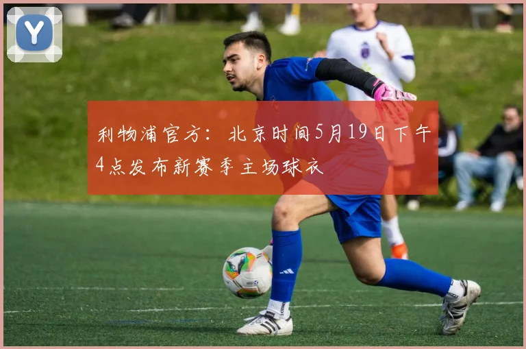 利物浦官方：北京时间5月19日下午4点发布新赛季主场球衣