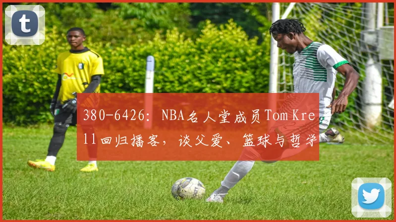 380-6426：NBA名人堂成员Tom Krell回归播客，谈父爱、篮球与哲学