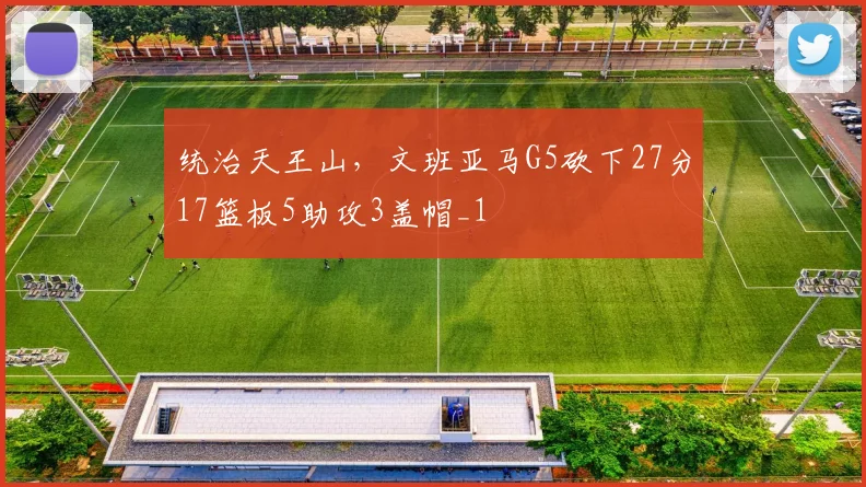统治天王山，文班亚马G5砍下27分17篮板5助攻3盖帽_1