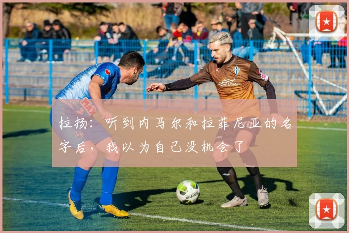 拉扬：听到内马尔和拉菲尼亚的名字后，我以为自己没机会了