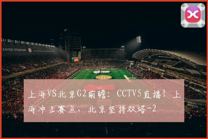 上海VS北京G2前瞻：CCTV5直播！上海冲击赛点，北京坚持双塔