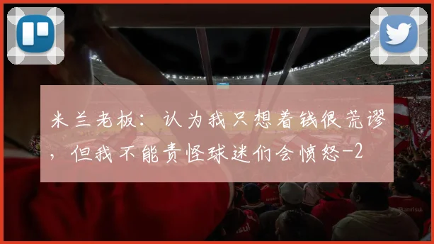 米兰老板：认为我只想着钱很荒谬，但我不能责怪球迷们会愤怒