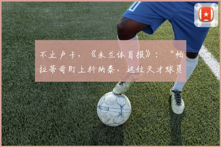 不止卢卡，《米兰体育报》：“帕拉蒂奇盯上科纳泰，这位天才球员”