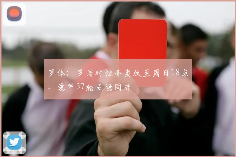 罗体：罗马对拉齐奥改至周日18点，意甲37轮五场同开