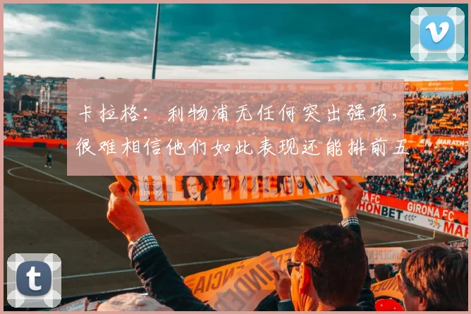 卡拉格：利物浦无任何突出强项，很难相信他们如此表现还能排前五
