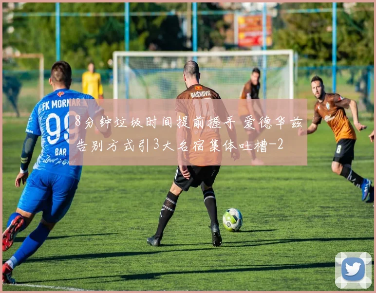 8分钟垃圾时间提前握手 爱德华兹告别方式引3大名宿集体吐槽