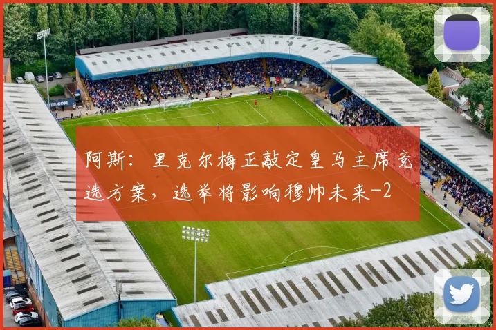 阿斯：里克尔梅正敲定皇马主席竞选方案，选举将影响穆帅未来