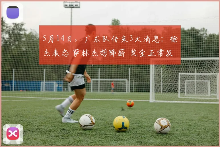 5月14日，广东队传来3大消息：徐杰表态 萨林杰想降薪 奖金正常发
