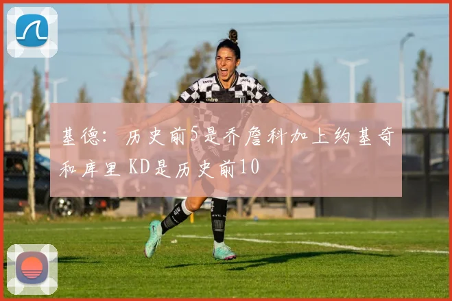 基德：历史前5是乔詹科加上约基奇和库里 KD是历史前10