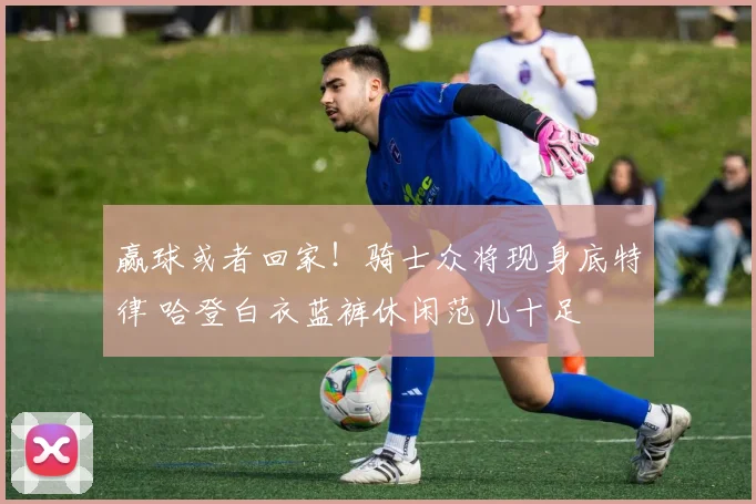 赢球或者回家！骑士众将现身底特律 哈登白衣蓝裤休闲范儿十足