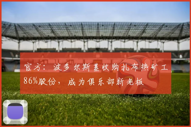 官方：波多尔斯基收购扎布热矿工86%股份，成为俱乐部新老板