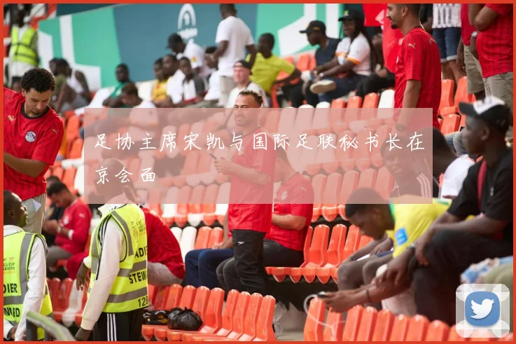 足协主席宋凯与国际足联秘书长在京会面