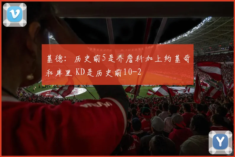 基德：历史前5是乔詹科加上约基奇和库里 KD是历史前10