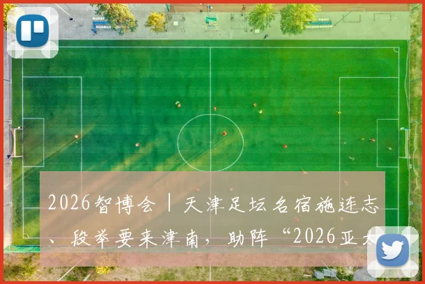 2026智博会｜天津足坛名宿施连志、段举要来津南，助阵“2026亚太机器人世界杯”！